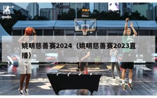 姚明慈善赛2024（姚明慈善赛2023直播）