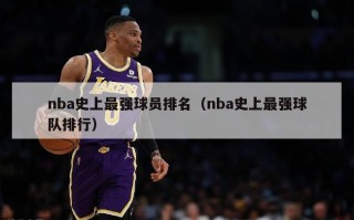 nba史上最强球员排名（nba史上最强球队排行）