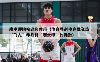 魔术师约翰逊和乔丹（体育界刮电竞投资热 “飞人”乔丹和“魔术师”约翰逊）