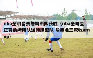 nba全明星赛詹姆斯队获胜（nba全明星正赛詹姆斯队逆转库里队 詹皇准三双收amvp）