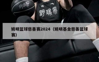 姚明篮球慈善赛2024（姚明基金慈善篮球赛）