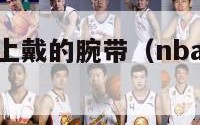 nba球员手上戴的腕带（nba腕带有什么用）