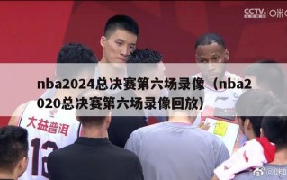 nba2024总决赛第六场录像（nba2020总决赛第六场录像回放）