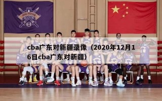 cba广东对新疆录像（2020年12月16日cba广东对新疆）