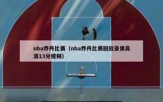 nba乔丹比赛（nba乔丹比赛回放录像高清13分视频）