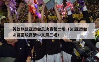 英雄联盟亚运会总决赛第二场（lol亚运会决赛回放高清中文第三场）