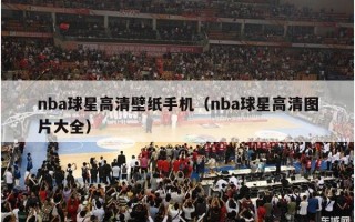 nba球星高清壁纸手机（nba球星高清图片大全）