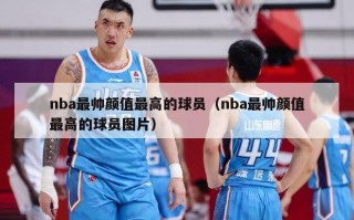 nba最帅颜值最高的球员（nba最帅颜值最高的球员图片）