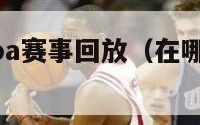 在哪里看nba赛事回放（在哪里看nba赛事回放啊）