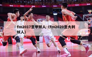 fm2017意甲妖人（fm2020意大利妖人）