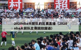 2020nba火箭队的比赛直播（2020nba火箭队比赛回放国语）