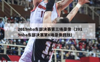 2019nba东部决赛第三场录像（2019nba东部决赛第6场录像回放）