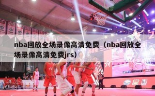 nba回放全场录像高清免费（nba回放全场录像高清免费jrs）