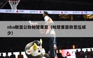 nba联盟公敌帕楚里亚（帕楚里亚故意压威少）