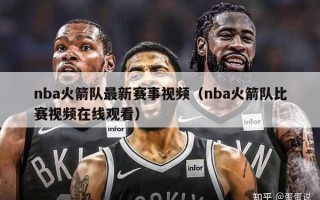 nba火箭队最新赛事视频（nba火箭队比赛视频在线观看）