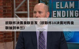 欧联杯决赛曼联首发（欧联杯18决赛对阵曼联抽到米兰）