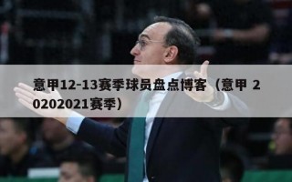 意甲12-13赛季球员盘点博客（意甲 20202021赛季）