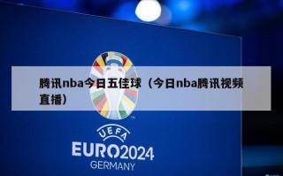 腾讯nba今日五佳球（今日nba腾讯视频直播）