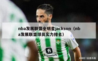 nba发展联盟全明星jackson（nba发展联盟球员实力排名）