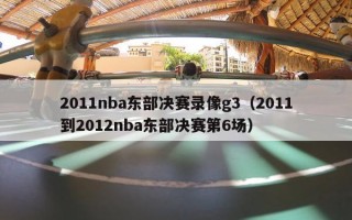 2011nba东部决赛录像g3（2011到2012nba东部决赛第6场）