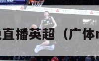 广体今晚直播英超（广体nba直播）