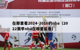 在那里看2024-2016的nba（2022赛季nba在哪里能看）