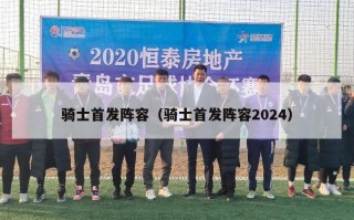 骑士首发阵容（骑士首发阵容2024）