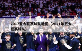 2017五大联赛球队地图（2021年五大联赛球队）