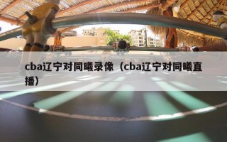 cba辽宁对同曦录像（cba辽宁对同曦直播）