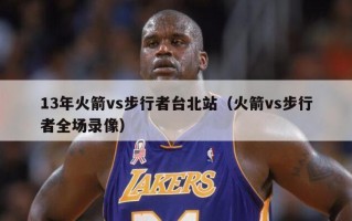 13年火箭vs步行者台北站（火箭vs步行者全场录像）