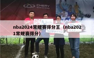 nba2024常规赛得分王（nba2021常规赛得分）