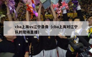 cba上海vs辽宁录像（cba上海对辽宁队的现场直播）