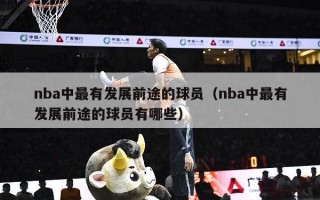 nba中最有发展前途的球员（nba中最有发展前途的球员有哪些）