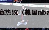 美国nba比赛热议（美国nba比赛热议最新消息）