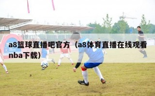 a8篮球直播吧官方（a8体育直播在线观看nba下载）