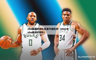 nba最弱的球队能赢中国队吗（2021年nba最弱的球队）