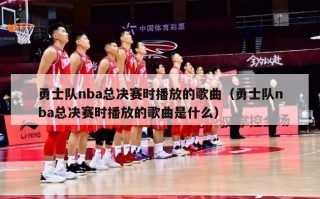 勇士队nba总决赛时播放的歌曲（勇士队nba总决赛时播放的歌曲是什么）