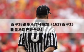 西甲38轮皇马对马拉加（1617西甲33轮皇马对巴萨全场）