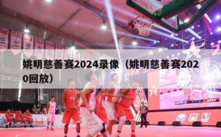 姚明慈善赛2024录像（姚明慈善赛2020回放）