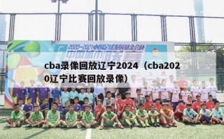 cba录像回放辽宁2024（cba2020辽宁比赛回放录像）