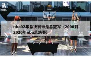 nba02年总决赛谁是总冠军（2000到2020年nba总决赛）