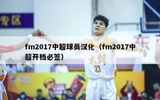 fm2017中超球员汉化（fm2017中超开档必签）