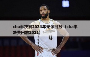 cba半决赛2024年录像回放（cba半决赛回放2021）