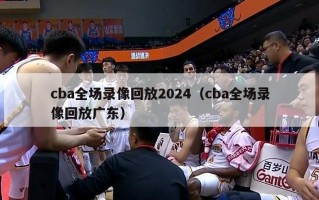 cba全场录像回放2024（cba全场录像回放广东）