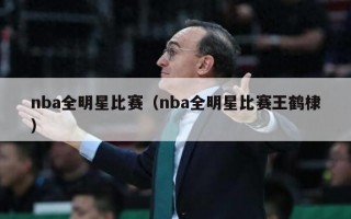 nba全明星比赛（nba全明星比赛王鹤棣）