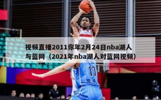 视频直播2011你年2月24日nba湖人与蓝网（2021年nba湖人对蓝网视频）