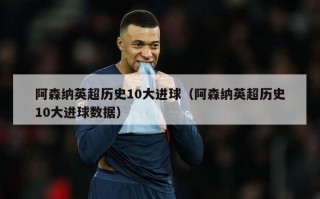 阿森纳英超历史10大进球（阿森纳英超历史10大进球数据）