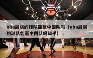 nba最弱的球队能赢中国队吗（nba最弱的球队能赢中国队吗知乎）