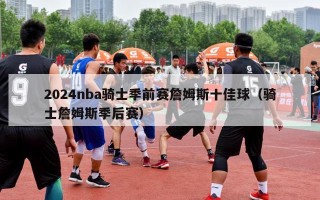 2024nba骑士季前赛詹姆斯十佳球（骑士詹姆斯季后赛）