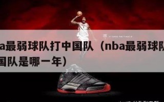 nba最弱球队打中国队（nba最弱球队打中国队是哪一年）